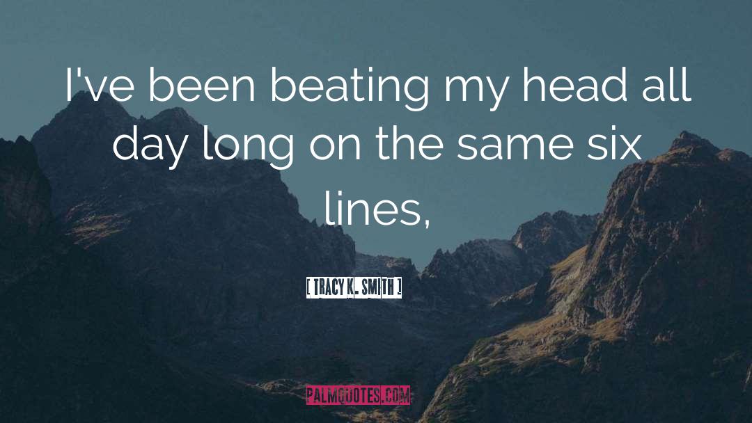 Tracy K. Smith Quotes: I've been beating my head