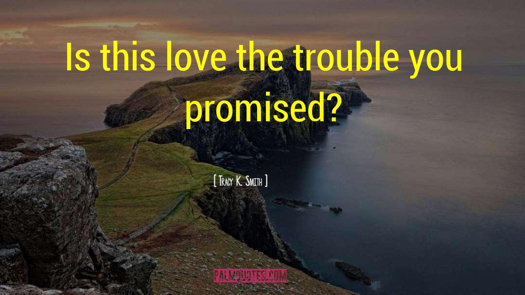 Tracy K. Smith Quotes: Is this love the trouble