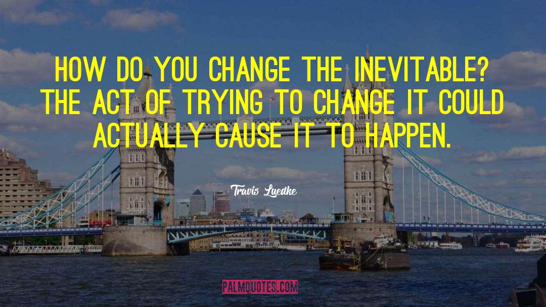 Travis Luedke Quotes: How do you change the