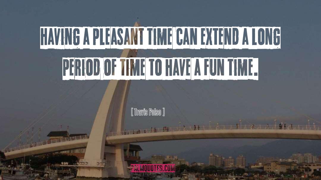 Travis Polso Quotes: Having a pleasant time can
