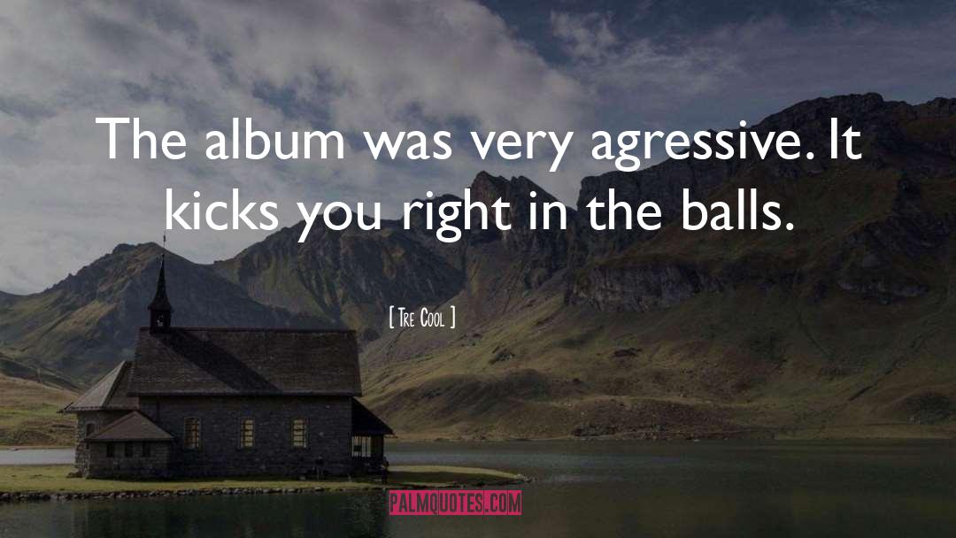 Tre Cool Quotes: The album was very agressive.