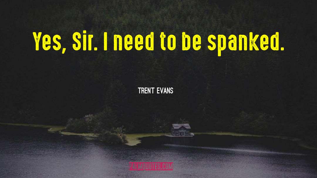 Trent Evans Quotes: Yes, Sir. I need to