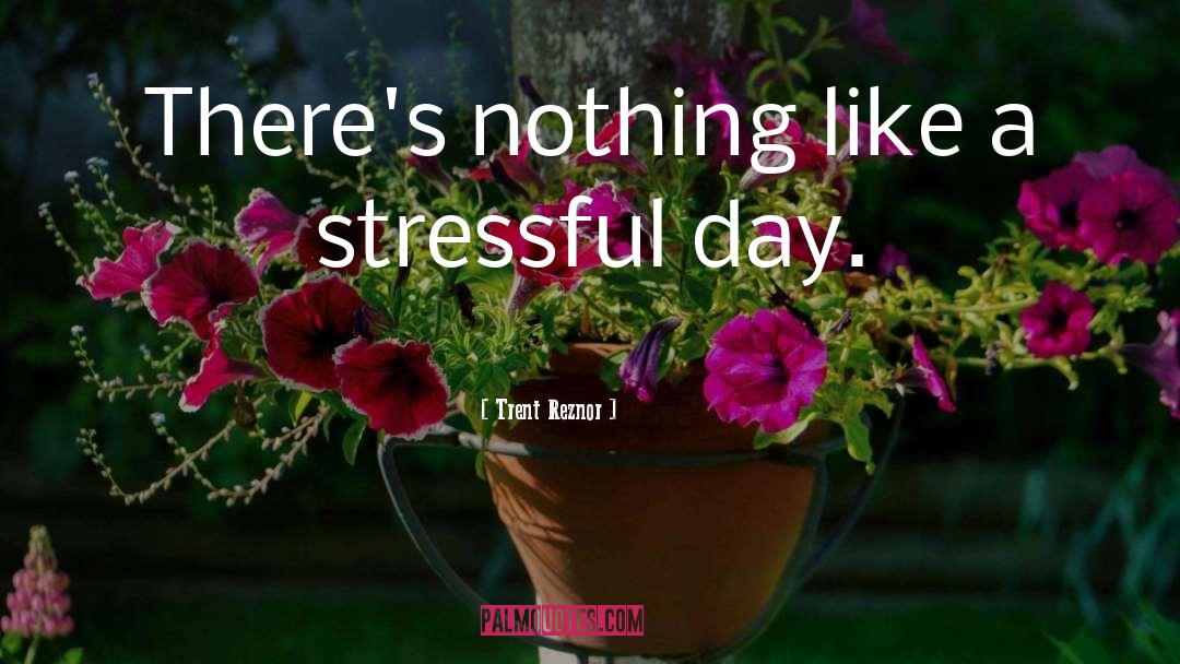 Trent Reznor Quotes: There's nothing like a stressful