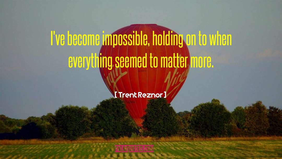 Trent Reznor Quotes: I've become impossible, holding on