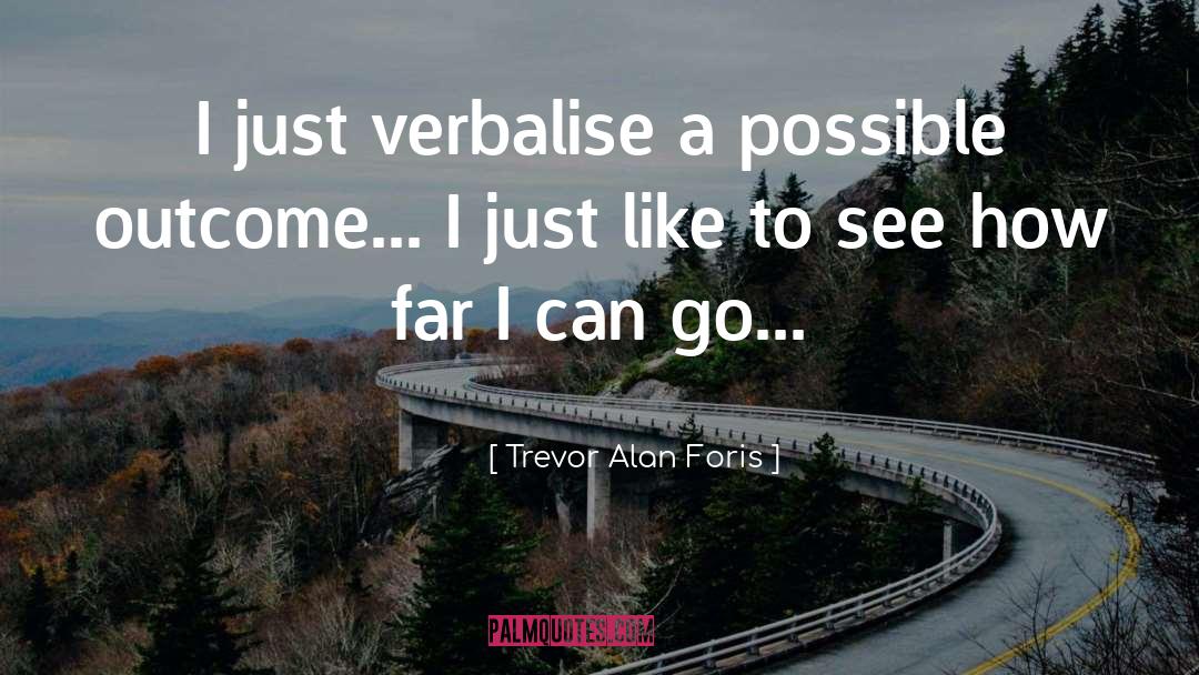 Trevor Alan Foris Quotes: I just verbalise a possible