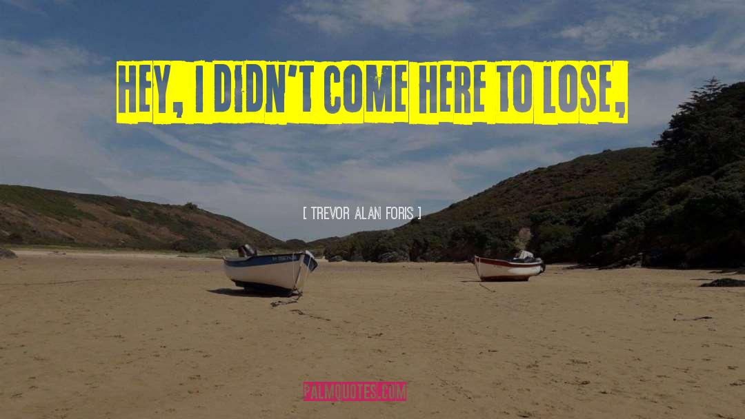 Trevor Alan Foris Quotes: Hey, I didn't come here