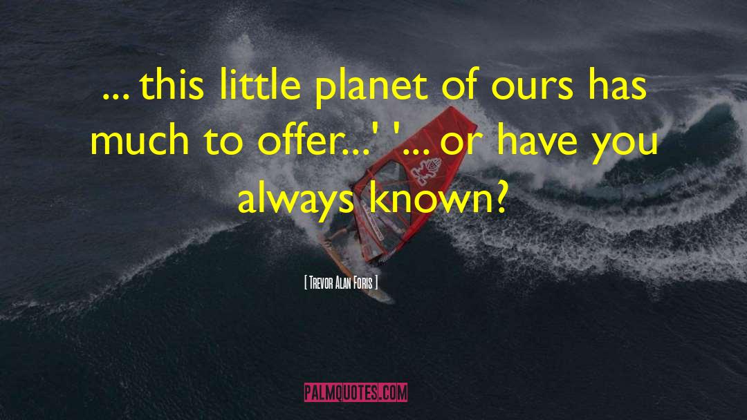 Trevor Alan Foris Quotes: ... this little planet of