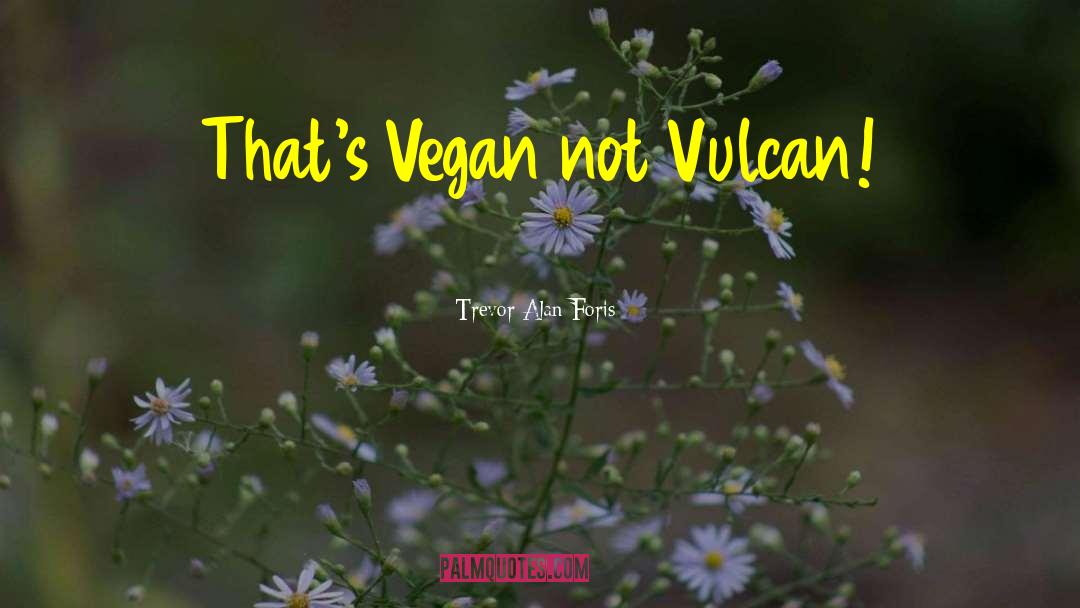 Trevor Alan Foris Quotes: That's Vegan not Vulcan!