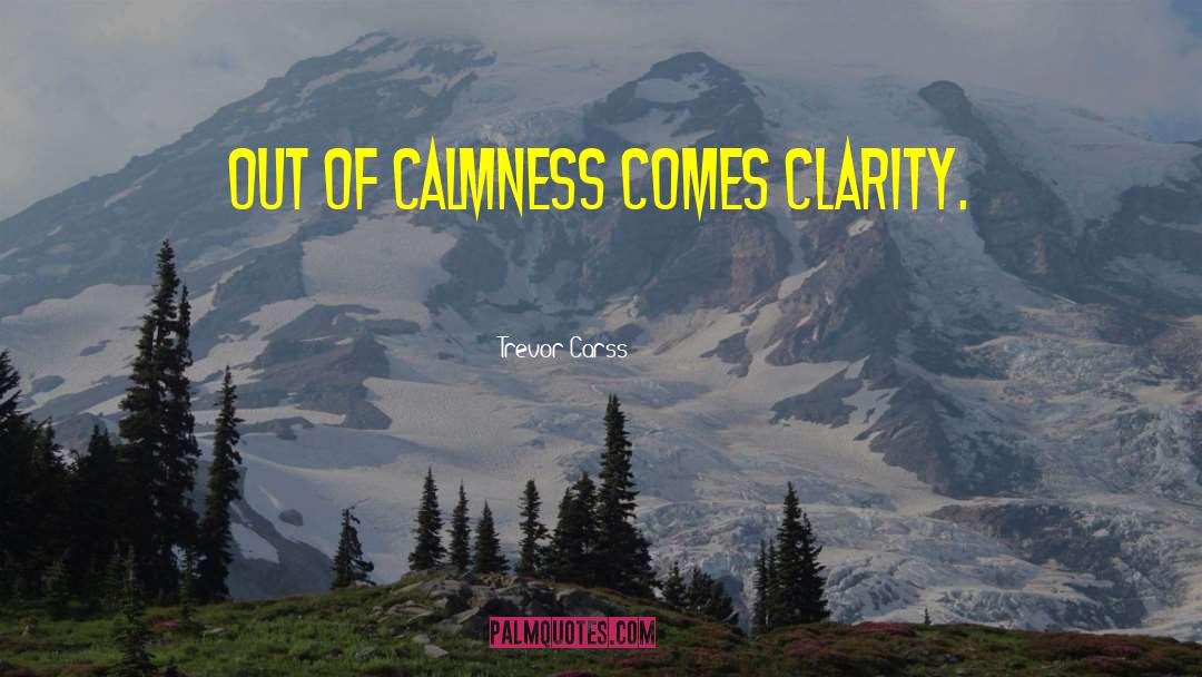 Trevor Carss Quotes: Out of calmness comes clarity.