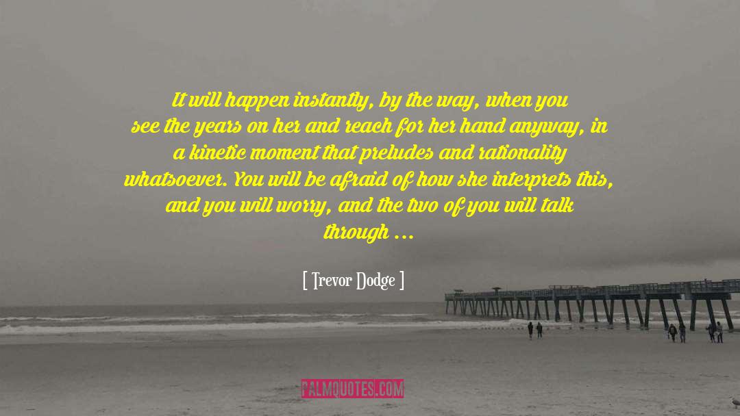 Trevor Dodge Quotes: It will happen instantly, by