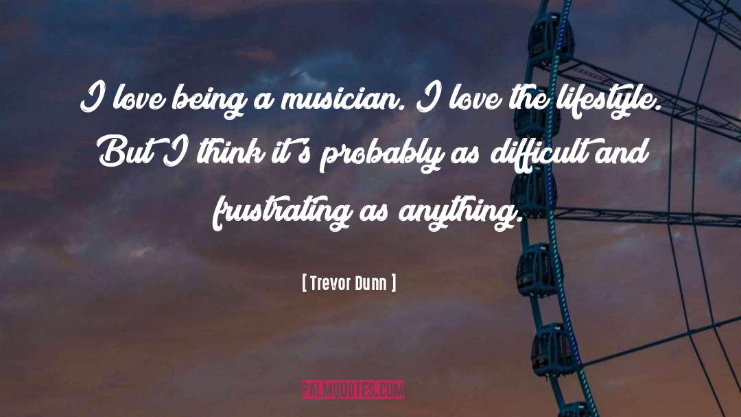 Trevor Dunn Quotes: I love being a musician.