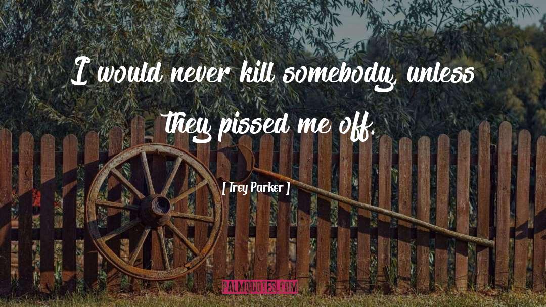 Trey Parker Quotes: I would never kill somebody,