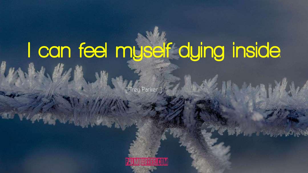 Trey Parker Quotes: I can feel myself dying