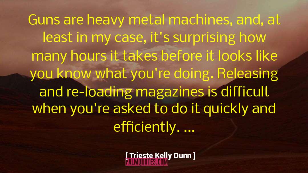 Trieste Kelly Dunn Quotes: Guns are heavy metal machines,