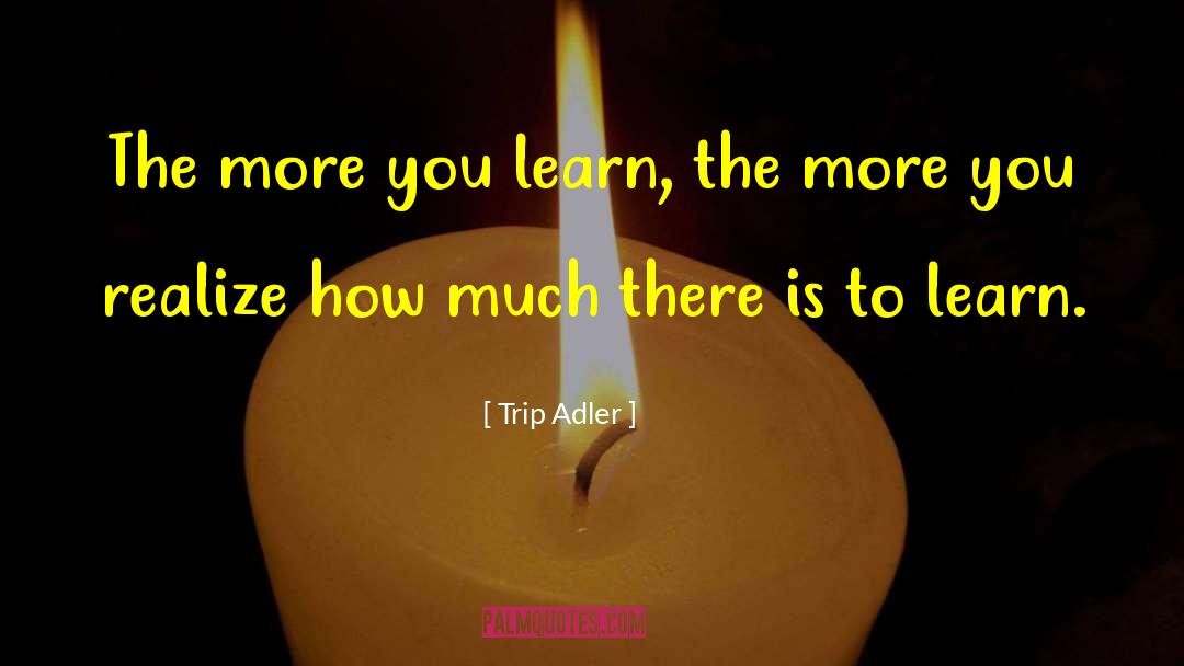 Trip Adler Quotes: The more you learn, the