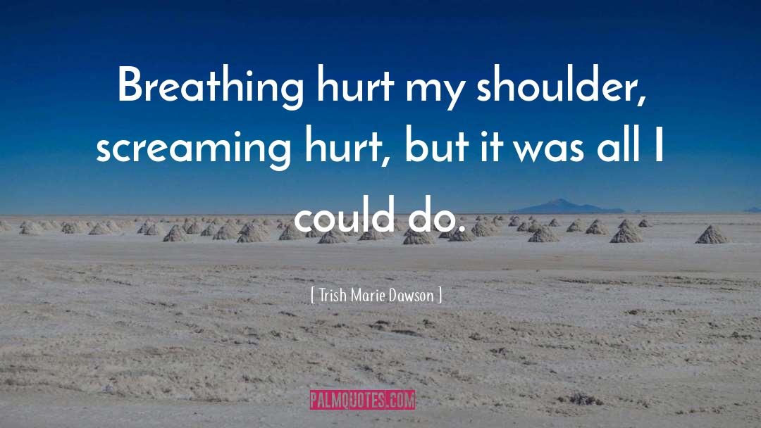 Trish Marie Dawson Quotes: Breathing hurt my shoulder, screaming
