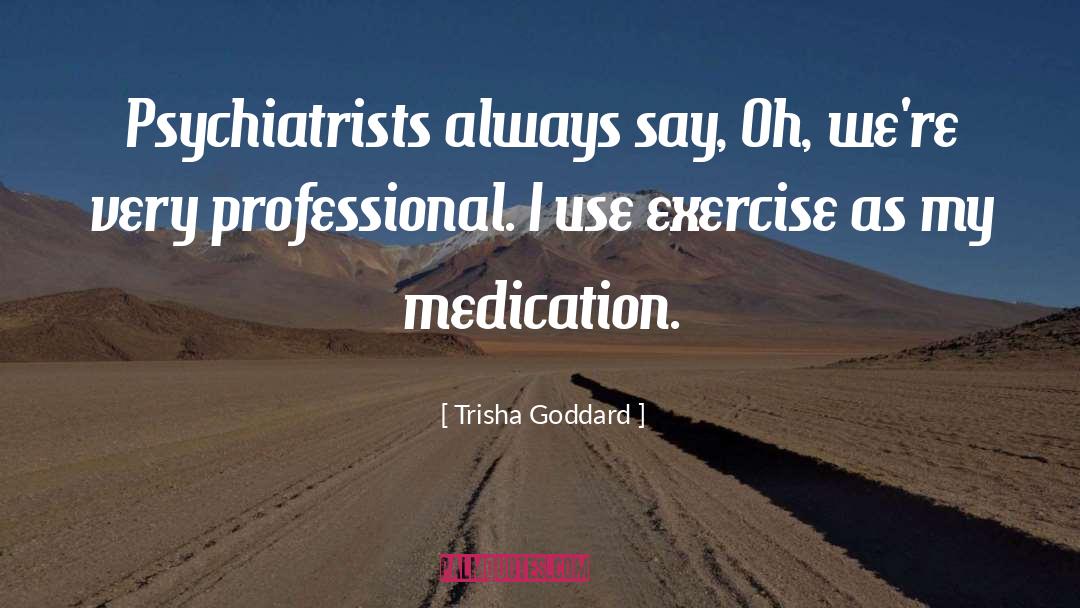 Trisha Goddard Quotes: Psychiatrists always say, Oh, we're