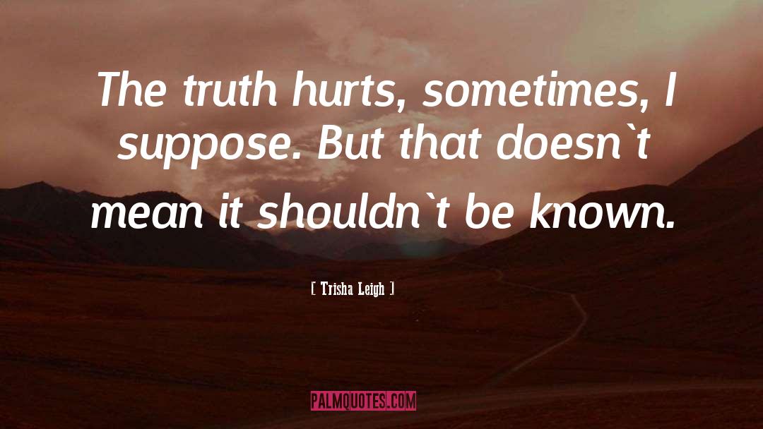 Trisha Leigh Quotes: The truth hurts, sometimes, I