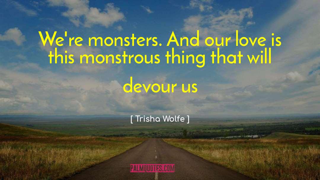 Trisha Wolfe Quotes: We're monsters. And our love