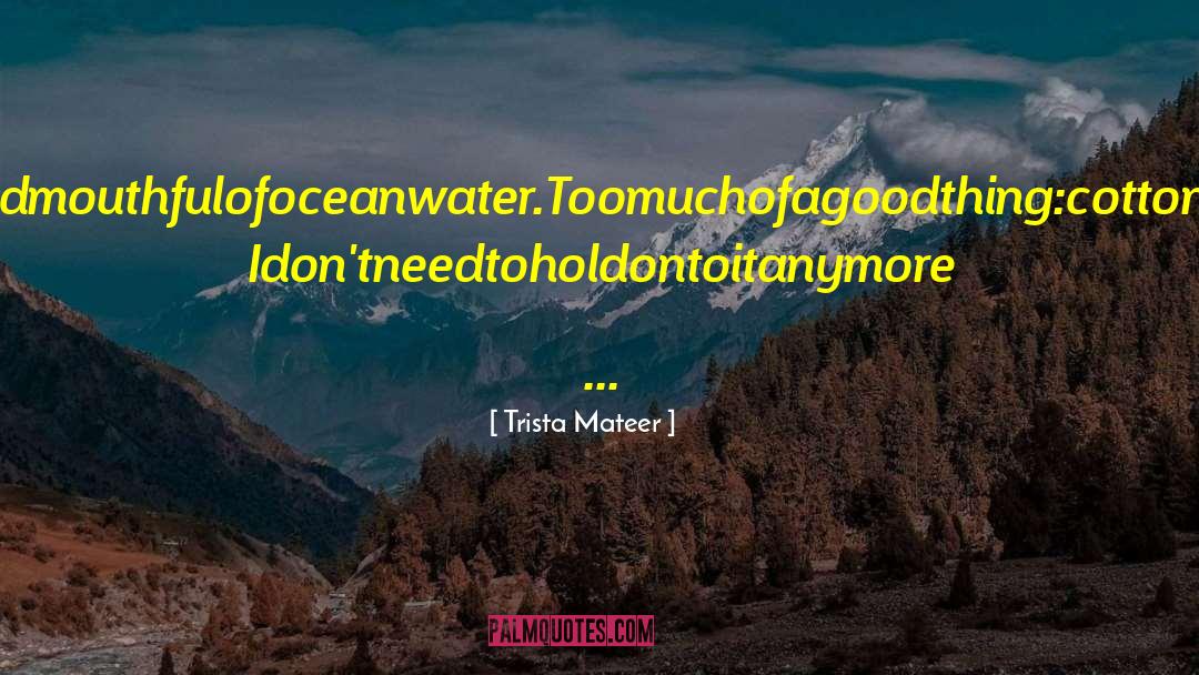 Trista Mateer Quotes: Imaginesomewherethereisapoemthattasteslikeourgoodbyefelt.<br />Bitingdownonfoil,swallowinganunexpectedmouthfulofoceanwater.<br />Toomuchofagoodthing:cottoncandy,sodapop,lickingchocolateicingfromthejar.<br />Acidicthroat.Astomachache.<br />Ihavegivenuptryingtowriteit.