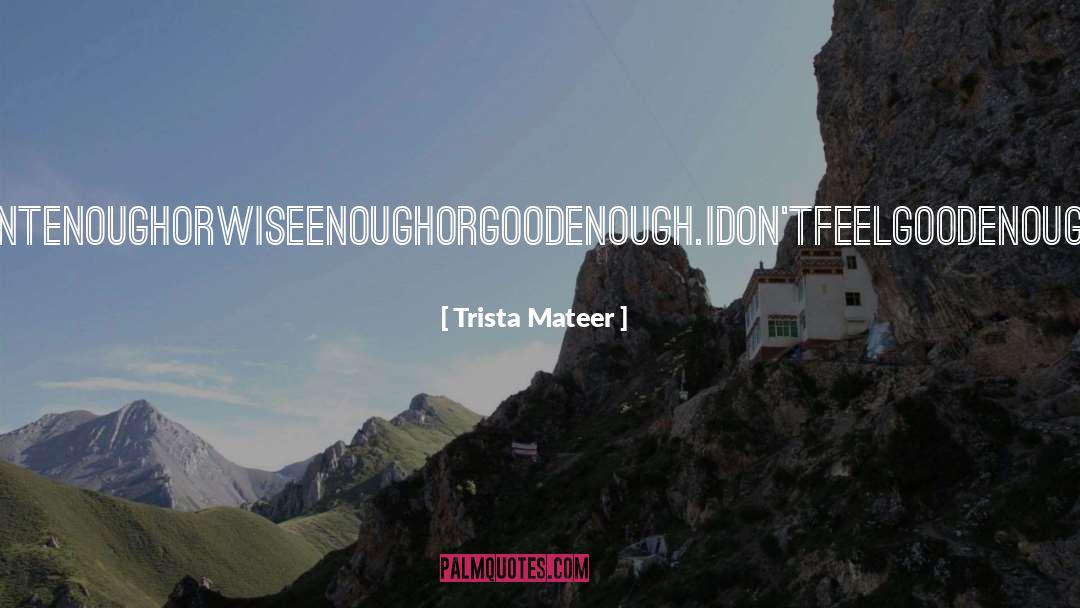 Trista Mateer Quotes: IDON'TKNOWHOWTOTALKTOYOUWITHOUTFEELINGLIKENOTHINGIHAVETOSAYISIMPORTANTENOUGHORWISEENOUGHORGOODENOUGH.IDON'TFEELGOODENOUGHANYMORE.YOUDON'TMAKEMEFEELGOODANYMORE.IDON'TMAKEYOUFEELGOODANYMORE.