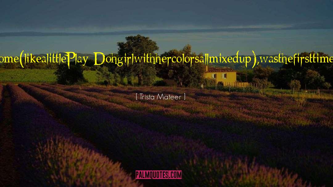 Trista Mateer Quotes: ThenightyoutoldmethatthemorepeopleIkissed,thedirtierIwouldbecome(likealittlePlay-Dohgirlwithhercolorsallmixedup),wasthefirsttimeIwonderedwhyanyonewouldeverwanttoputtheirmouthonyourskin