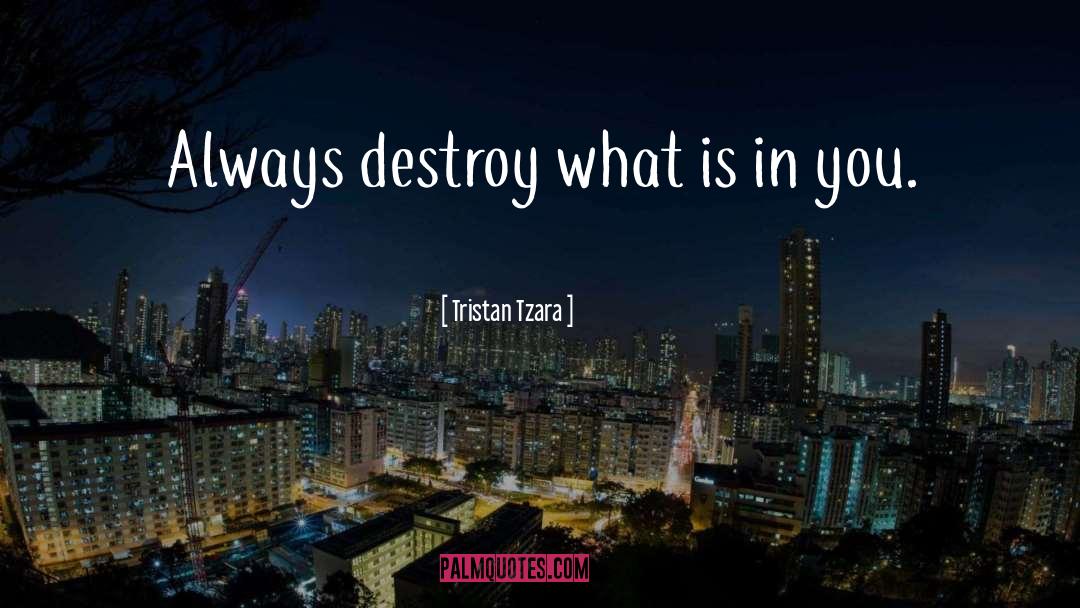 Tristan Tzara Quotes: Always destroy what is in