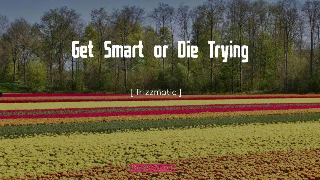 Trizzmatic Quotes: Get Smart or Die Trying