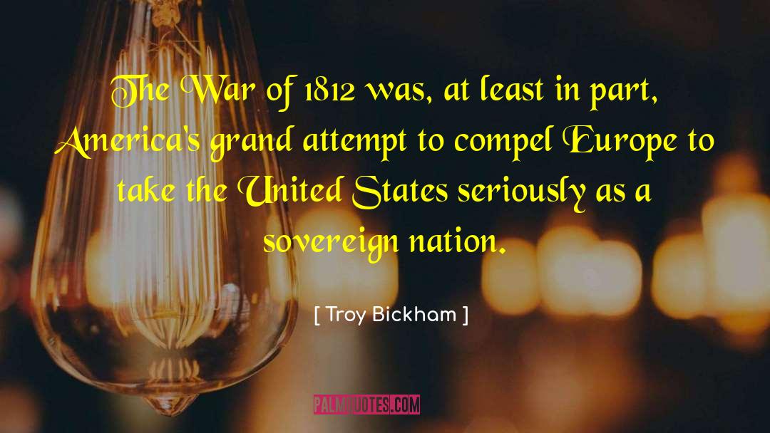 Troy Bickham Quotes: The War of 1812 was,