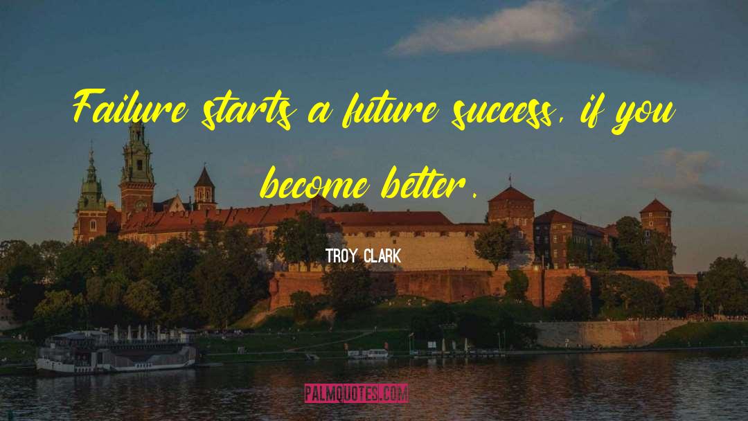 Troy Clark Quotes: Failure starts a future success,