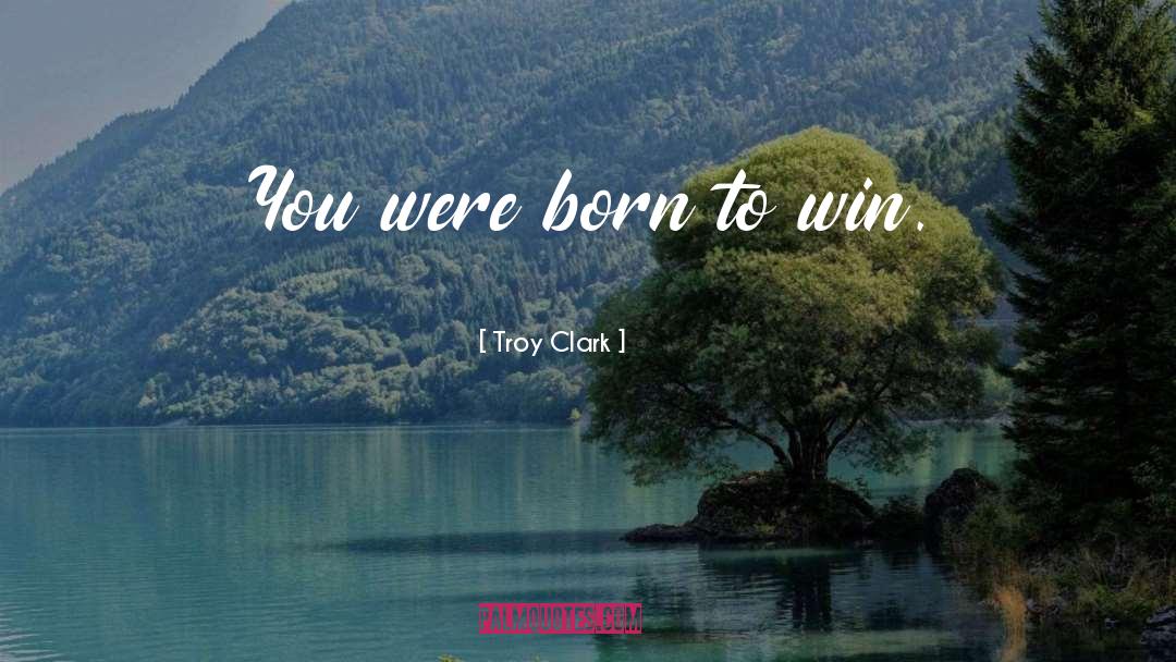 Troy Clark Quotes: You were born to win.