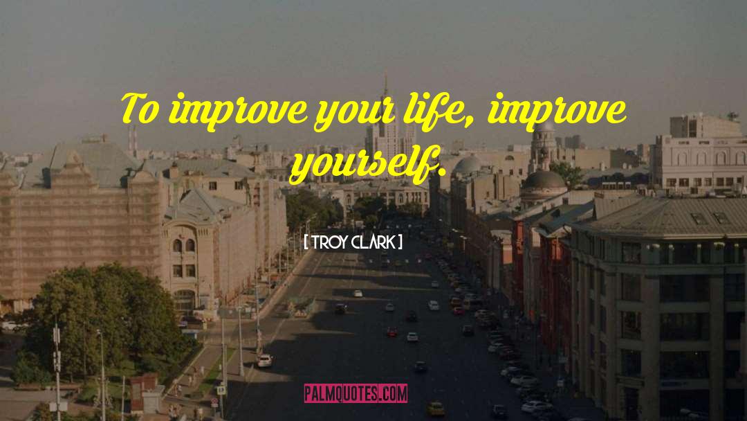 Troy Clark Quotes: To improve your life, improve