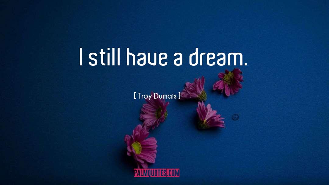 Troy Dumais Quotes: I still have a dream.