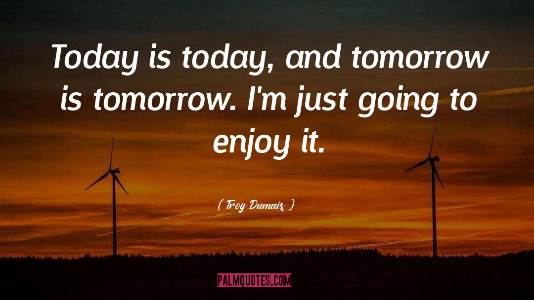 Troy Dumais Quotes: Today is today, and tomorrow