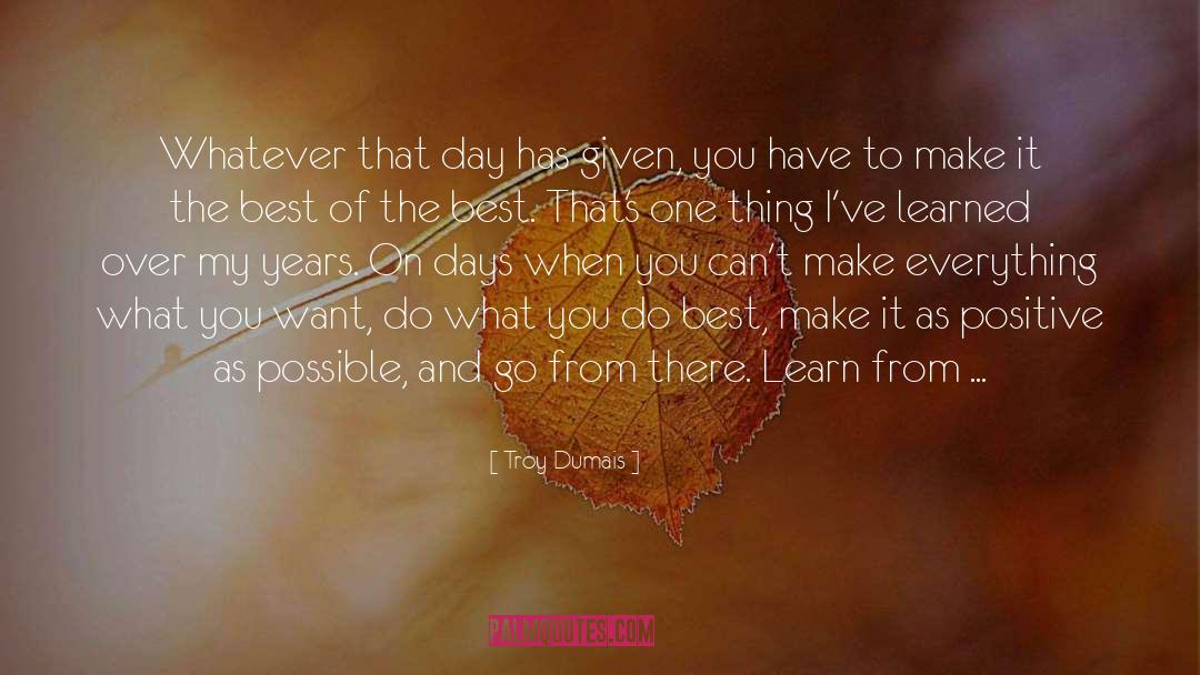 Troy Dumais Quotes: Whatever that day has given,