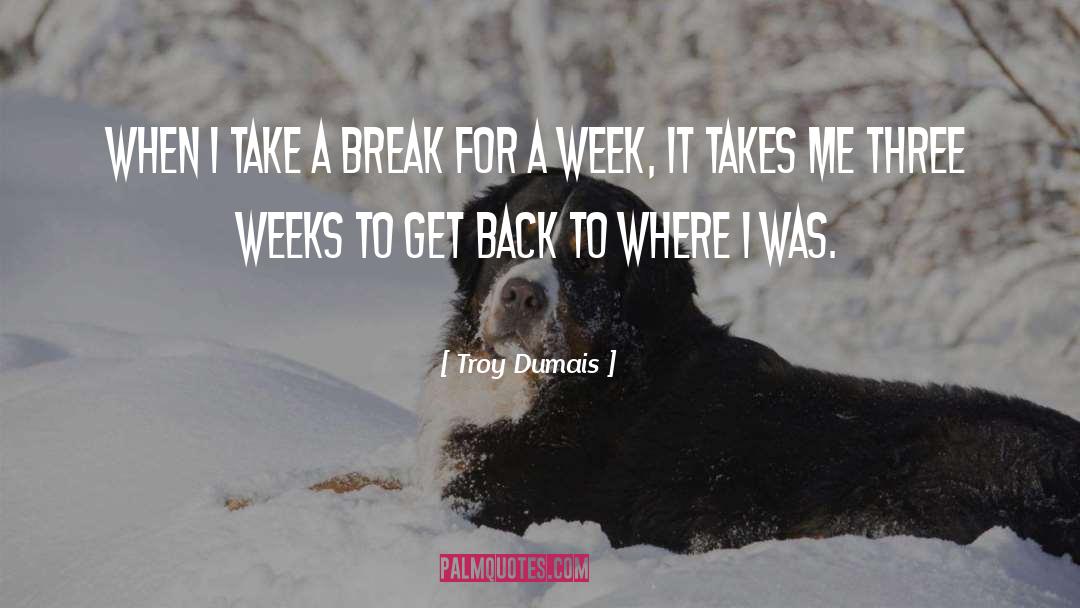 Troy Dumais Quotes: When I take a break