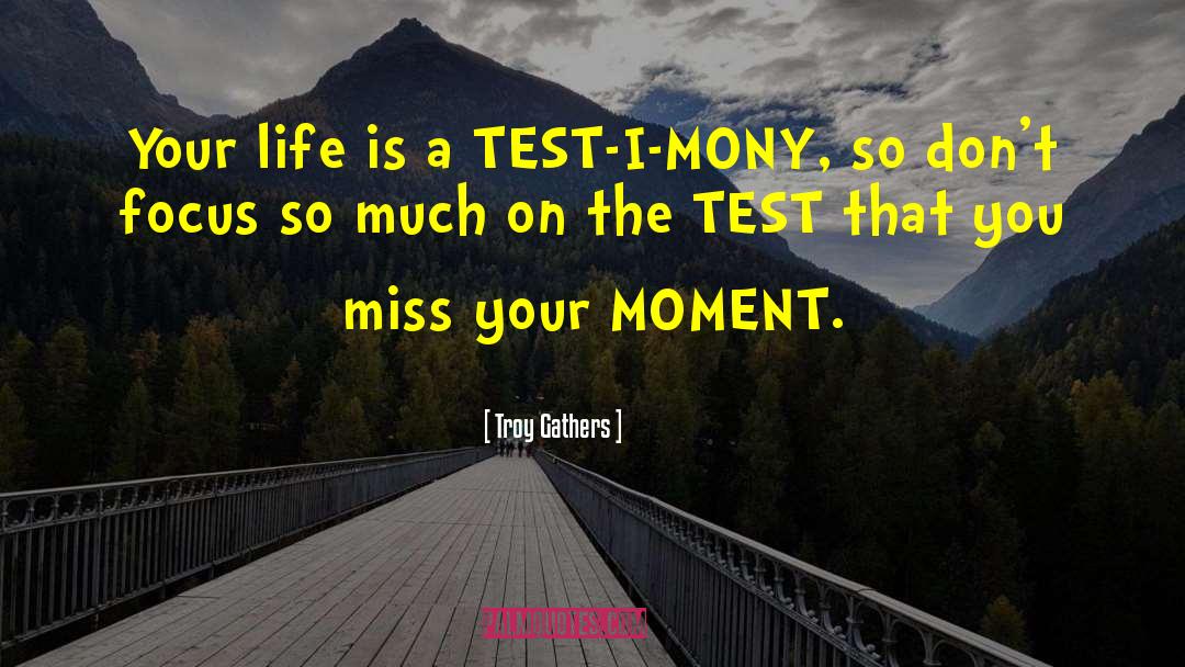 Troy Gathers Quotes: Your life is a TEST-I-MONY,