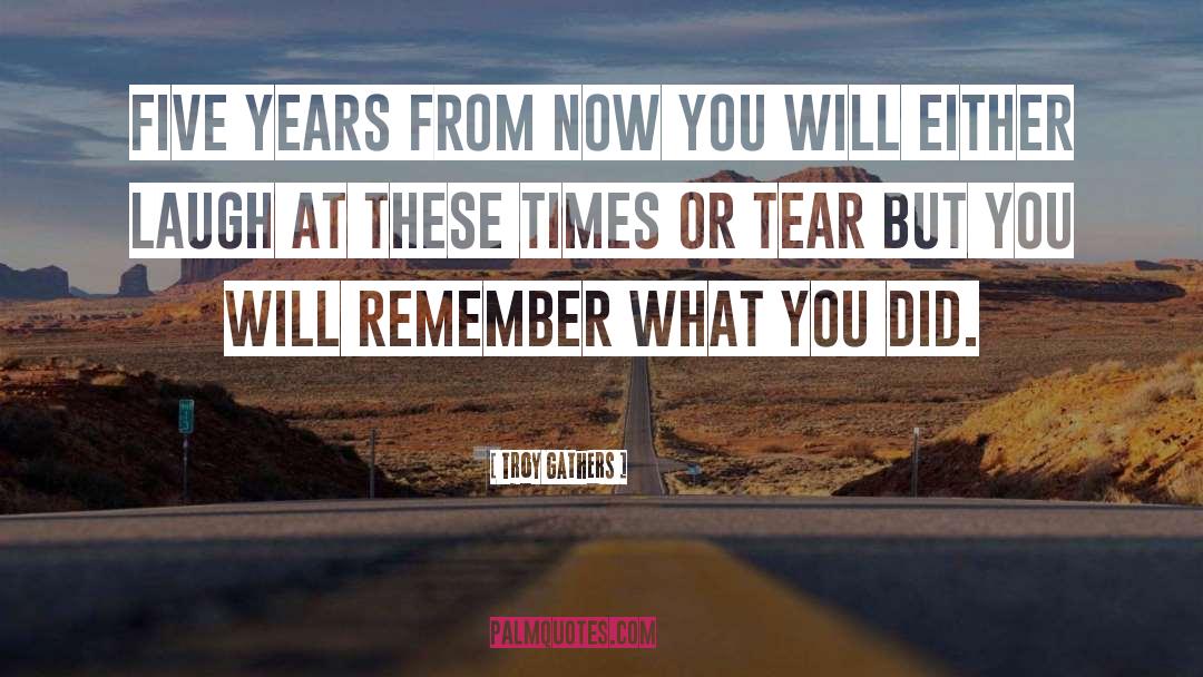 Troy Gathers Quotes: Five years from now you