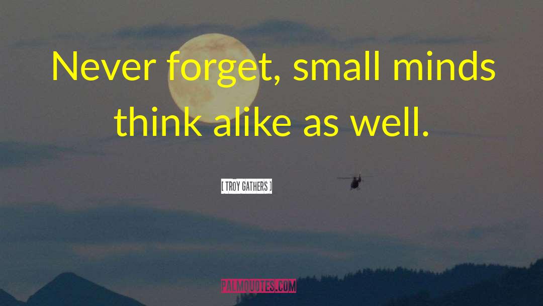 Troy Gathers Quotes: Never forget, small minds think