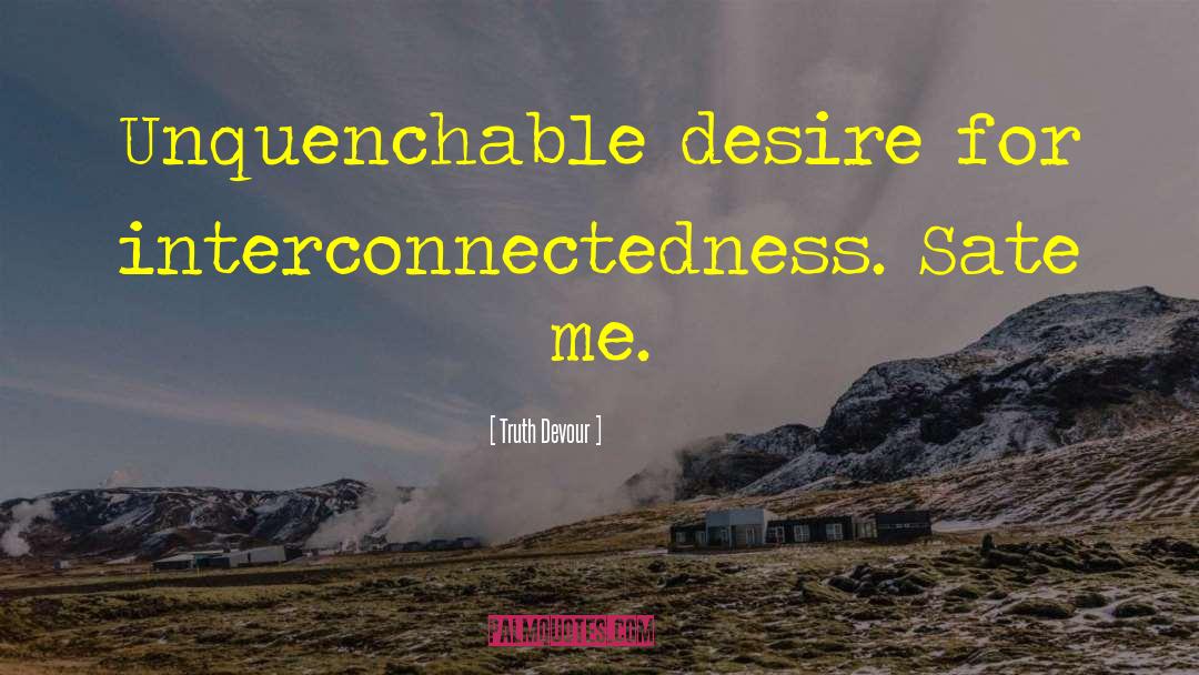 Truth Devour Quotes: Unquenchable desire for interconnectedness. Sate