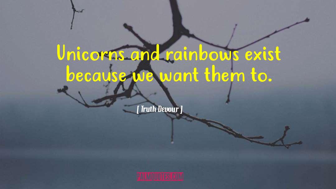 Truth Devour Quotes: Unicorns and rainbows exist because