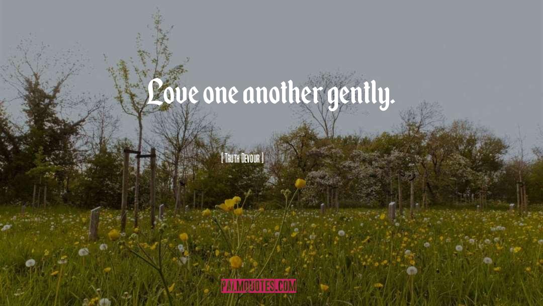 Truth Devour Quotes: Love one another gently.