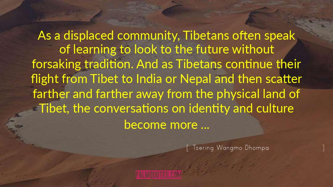 Tsering Wangmo Dhompa Quotes: As a displaced community, Tibetans
