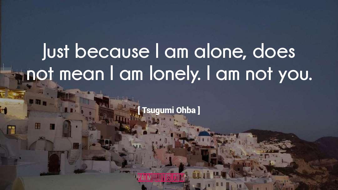 Tsugumi Ohba Quotes: Just because I am alone,