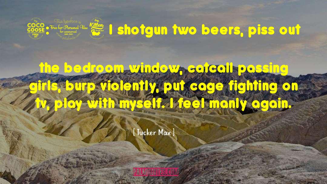 Tucker Max Quotes: 5:16 I shotgun two beers,