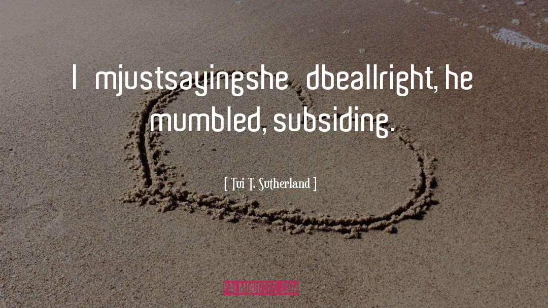 Tui T. Sutherland Quotes: I'mjustsayingshe'dbeallright, he mumbled, subsiding.