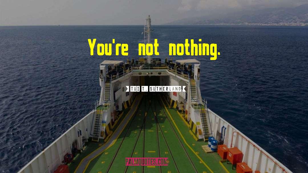 Tui T. Sutherland Quotes: You're not nothing.