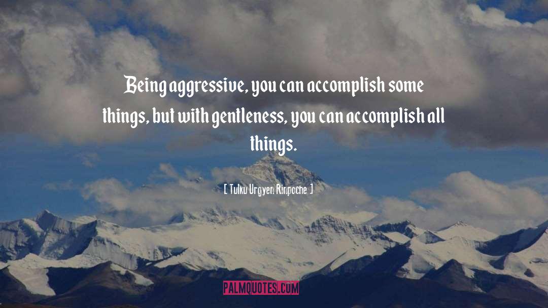 Tulku Urgyen Rinpoche Quotes: Being aggressive, you can accomplish
