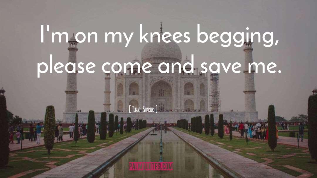 Tupac Shakur Quotes: I'm on my knees begging,