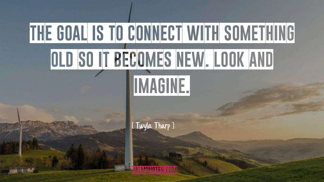 Twyla Tharp Quotes: The goal is to connect